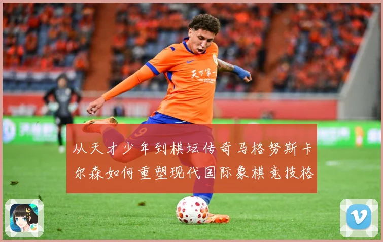 从天才少年到棋坛传奇马格努斯卡尔森如何重塑现代国际象棋竞技格局