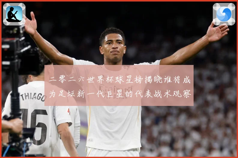 二零二六世界杯球星榜揭晓谁将成为足坛新一代巨星的代表战术观察