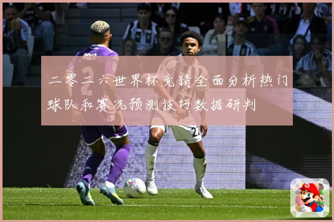 二零二六世界杯竞猜全面分析热门球队和赛况预测技巧数据研判
