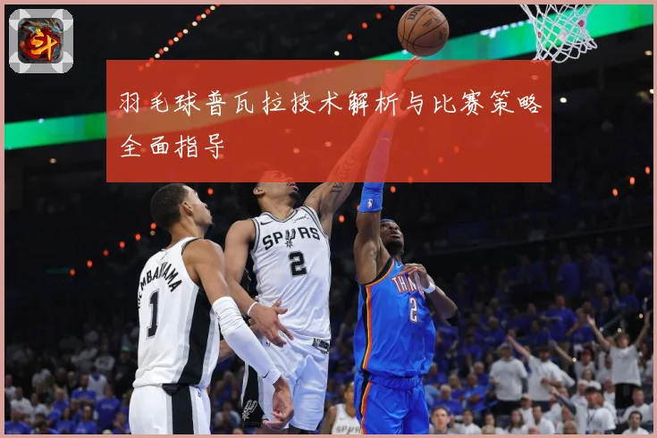 羽毛球普瓦拉技术解析与比赛策略全面指导