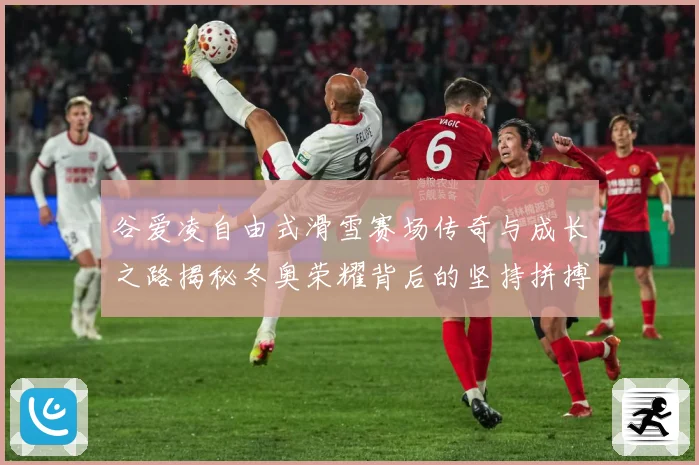 谷爱凌自由式滑雪赛场传奇与成长之路揭秘冬奥荣耀背后的坚持拼搏与青春梦想