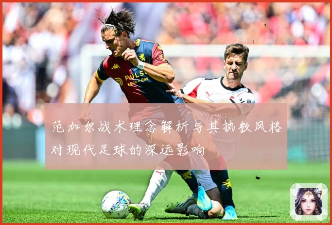 范加尔战术理念解析与其执教风格对现代足球的深远影响