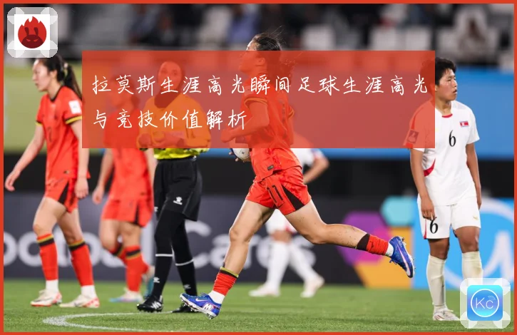 拉莫斯生涯高光瞬间足球生涯高光与竞技价值解析