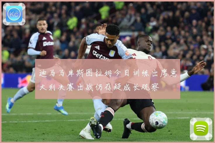 迪马马库斯图拉姆今日训练出席意大利决赛出战仍存疑成长观察