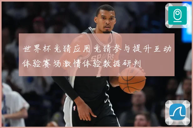 世界杯竞猜应用竞猜参与提升互动体验赛场激情体验数据研判