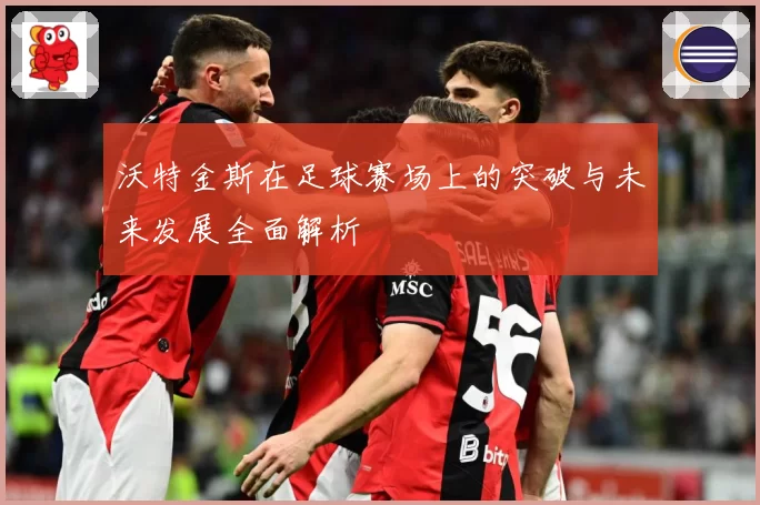 沃特金斯在足球赛场上的突破与未来发展全面解析