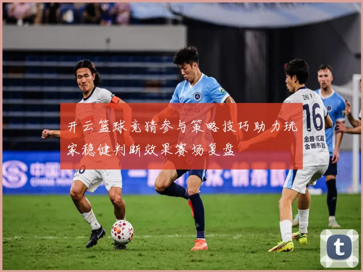 开云篮球竞猜参与策略技巧助力玩家稳健判断效果赛场复盘