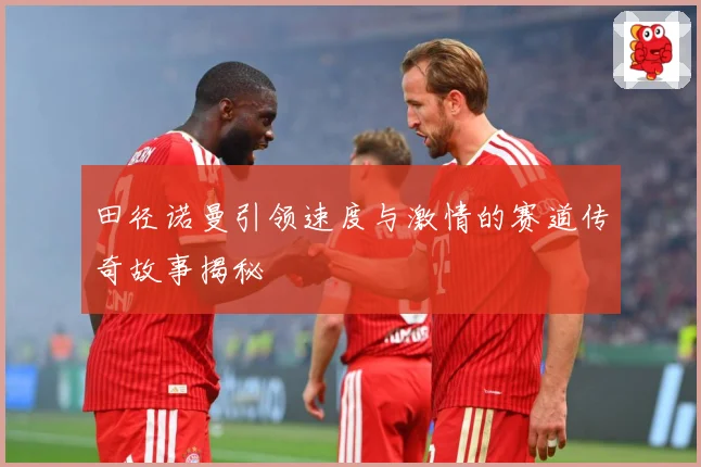 田径诺曼引领速度与激情的赛道传奇故事揭秘