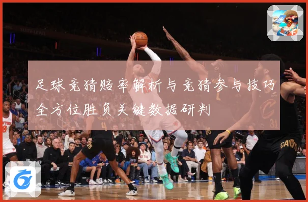 足球竞猜赔率解析与竞猜参与技巧全方位胜负关键数据研判