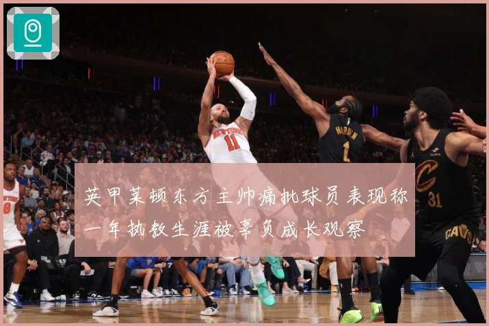 英甲莱顿东方主帅痛批球员表现称一年执教生涯被辜负成长观察