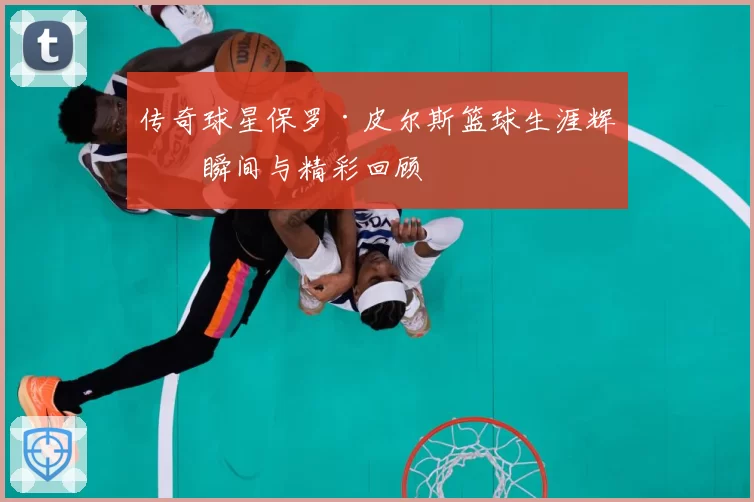传奇球星保罗·皮尔斯篮球生涯辉煌瞬间与精彩回顾