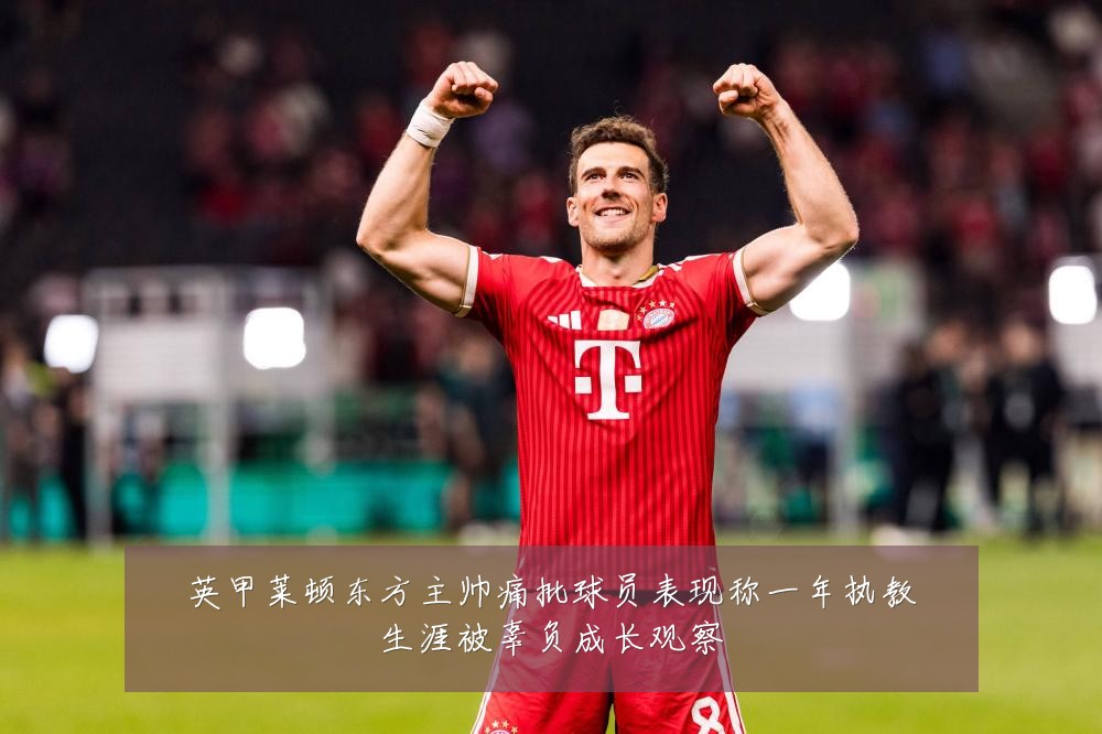 英甲莱顿东方主帅痛批球员表现称一年执教生涯被辜负成长观察