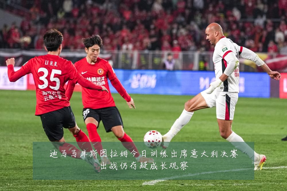 迪马马库斯图拉姆今日训练出席意大利决赛出战仍存疑成长观察