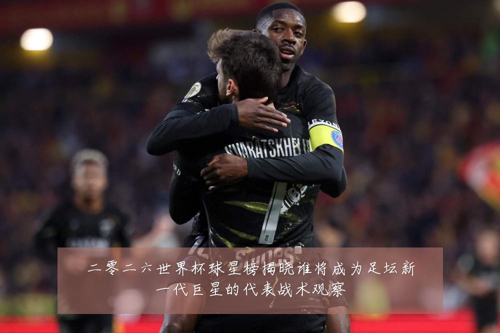 二零二六世界杯球星榜揭晓谁将成为足坛新一代巨星的代表战术观察