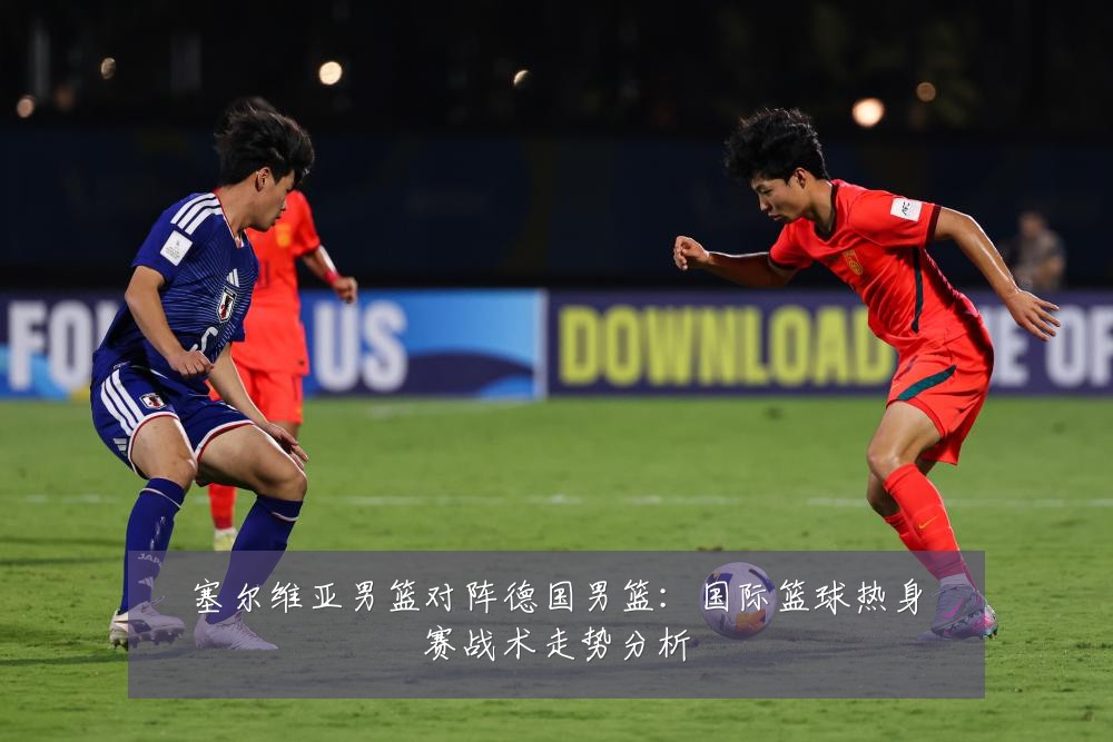 塞尔维亚男篮对阵德国男篮：国际篮球热身赛战术走势分析